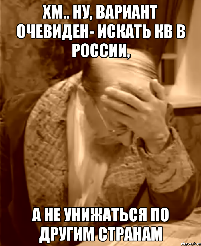 Хм.. Ну, вариант очевиден- искать кв в России, а не унижаться по другим странам, Мем  Профессор Преображенский фейспалм