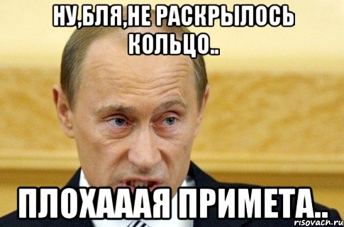 Ну,бля,не раскрылось кольцо.. ПЛОХАААЯ ПРИМЕТА.., Мем путин