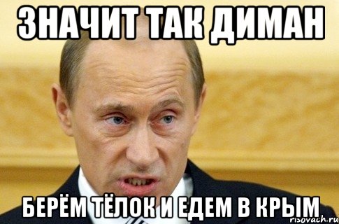 Значит так Диман Берём тёлок и едем в Крым, Мем путин