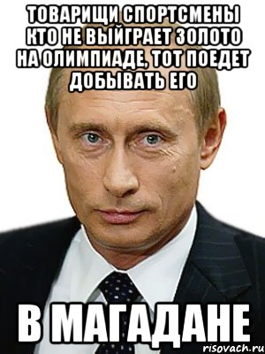 товарищи спортсмены кто не выйграет золото на олимпиаде, тот поедет добывать его в Магадане, Мем Путин