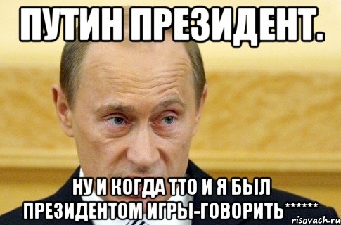 Путин президент. Ну и когда тто и я был президентом игры-говорить******, Мем путин