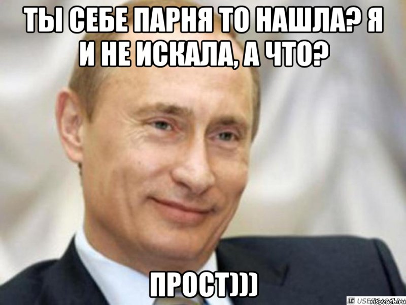 ты себе парня то нашла? Я и не искала, а что? ПРОСТ))), Мем Ухмыляющийся Путин