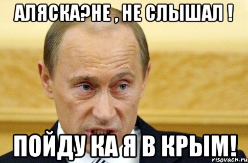 Аляска?не , не слышал ! Пойду ка я в Крым!, Мем путин