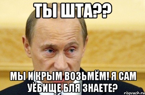 Ты шта?? Мы и крым возьмём! Я сам уёбище бля знаете?, Мем путин