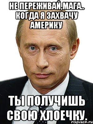 Не переживай,Мага.. Когда я захвачу Америку Ты получишь свою Хлоечку., Мем Путин