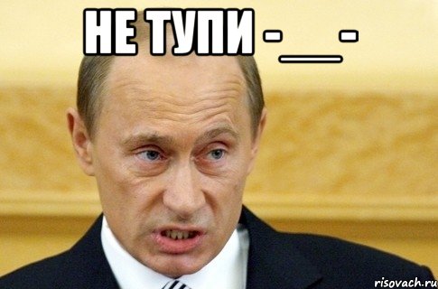 Не тупи -__- , Мем путин