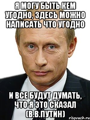 я могу быть кем угодно, здесь можно написать что угодно и все будут думать, что я это сказал (В.В.Путин), Мем Путин