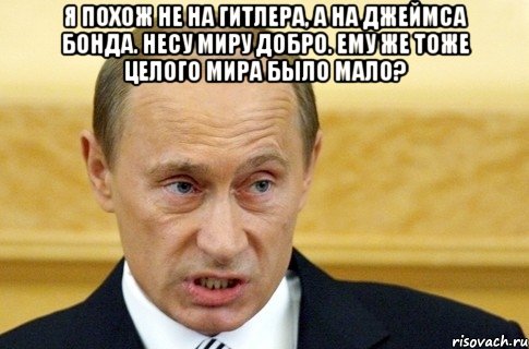 я похож не на Гитлера, а на Джеймса Бонда. несу миру добро. ему же тоже целого мира было мало? , Мем путин