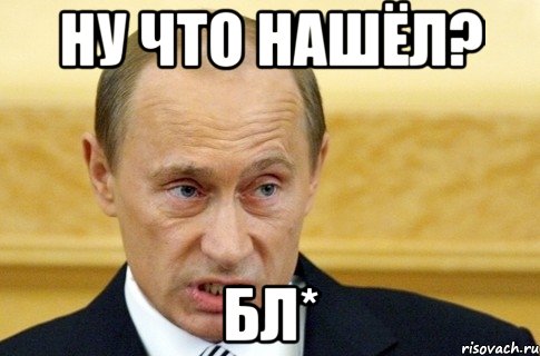 Ну что нашёл? Бл*, Мем путин