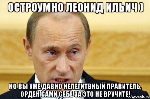 Остроумно Леонид Ильич ) Но вы уже давно нелегитвный правитель, орден сами себе за это не вручите!, Мем путин