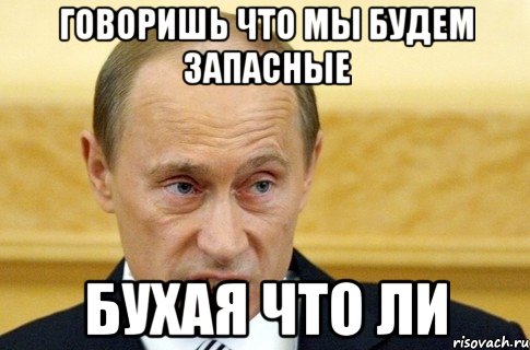 говоришь что мы будем запасные бухая что ли, Мем путин