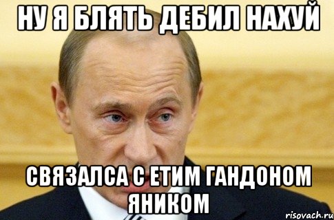 Ну я блять дебил нахуй связалса с етим гандоном яником, Мем путин