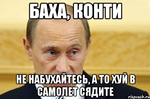 Баха, Конти Не набухайтесь, а то хуй в самолет сядите, Мем путин