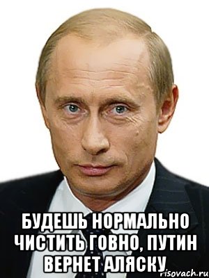  Будешь нормально чистить говно, Путин вернет Аляску, Мем Путин