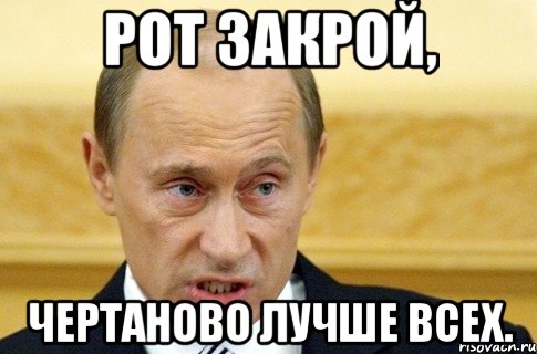 Рот закрой, Чертаново лучше всех., Мем путин