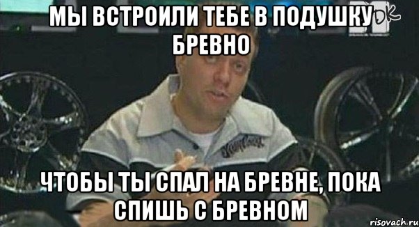 мы встроили тебе в подушку бревно чтобы ты спал на бревне, пока спишь с бревном, Мем Монитор (тачка на прокачку)