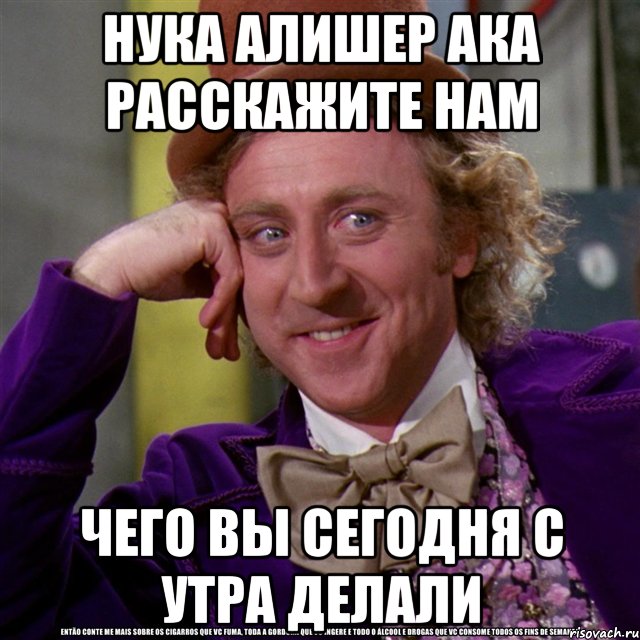 нука алишер ака расскажите нам чего вы сегодня с утра делали, Мем Ну давай расскажи (Вилли Вонка)