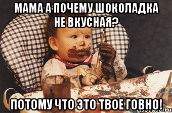 Мама а почему шоколадка не вкусная? Потому что это твое говно!