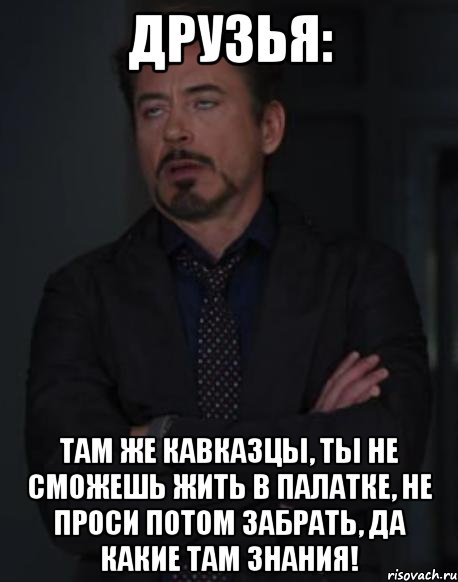 Друзья: там же кавказцы, ты не сможешь жить в палатке, не проси потом забрать, да какие там знания!, Мем твое выражение лица