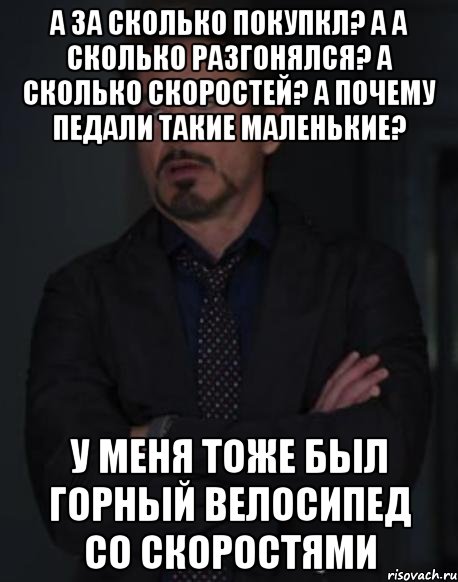 а за сколько покупкл? а а сколько разгонялся? а сколько скоростей? а почему педали такие маленькие? У меня тоже был горный велосипед со скоростями, Мем твое выражение лица