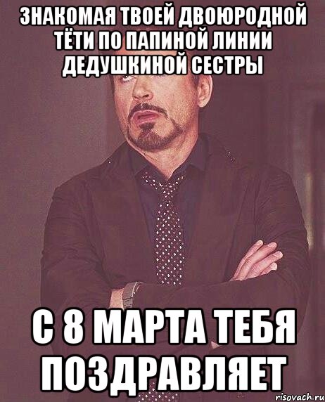 знакомая твоей двоюродной тёти по папиной линии дедушкиной сестры с 8 марта тебя поздравляет, Мем твое выражение лица