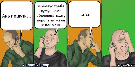 Ань пошути... мікімаус треба кумушками обклеювать...ну короче ти мене не поймеш... ...нєє, Комикс С кэпом (разговор по телефону)