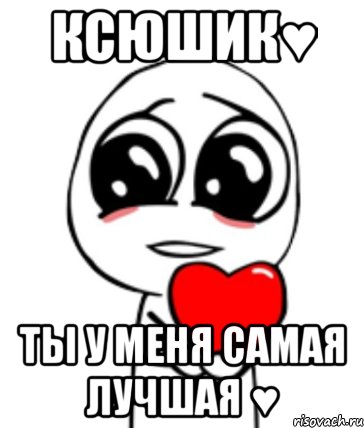 Ксюшик♥ Ты у меня самая лучшая ♥, Мем  Я тебя люблю