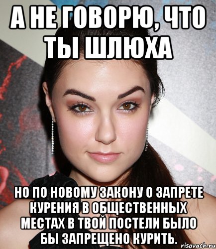 А не говорю, что ты шлюха но по новому закону о запрете курения в общественных местах в твой постели было бы запрещено курить., Мем  Саша Грей улыбается