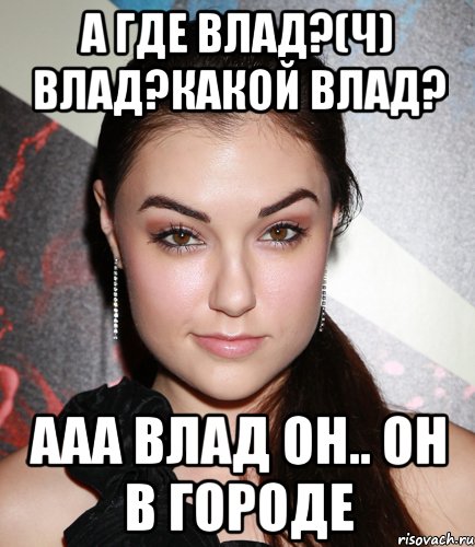 А где Влад?(ч) Влад?Какой Влад? Ааа Влад он.. он в городе, Мем  Саша Грей улыбается