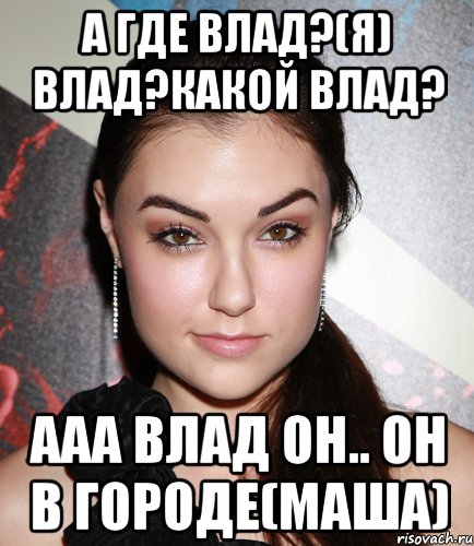 А где Влад?(Я) Влад?Какой Влад? Ааа Влад он.. он в городе(Маша), Мем  Саша Грей улыбается