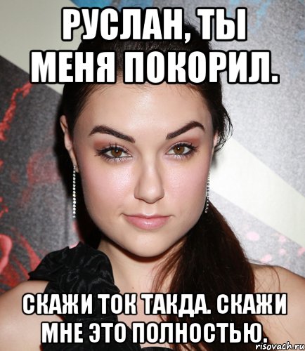 РУСЛАН, ТЫ МЕНЯ ПОКОРИЛ. СКАЖИ ТОК ТАКДА. СКАЖИ МНЕ ЭТО ПОЛНОСТЬЮ., Мем  Саша Грей улыбается