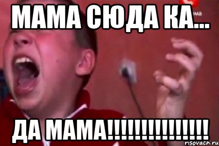 мама сюда ка... ДА МАМА!!!!!!!!!!!!!!!