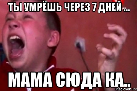 ты умрёшь через 7 дней ... мама сюда ка..