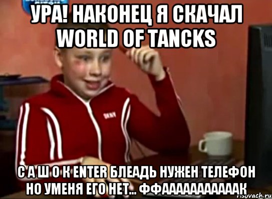 ура! наконец я скачал world of tancks с а ш о к Enter блеадь нужен телефон но уменя его нет... ффааааааааааак, Мем Сашок (радостный)