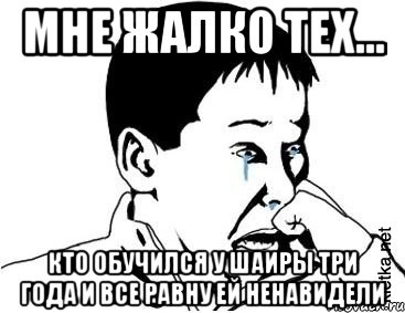 Мне жалко тех... кто обучился у Шаиры три года и все равну ей ненавидели