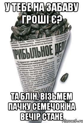 у тебе на Забаву гроші є? та блін, візьмем пачку семечок на вечір стане