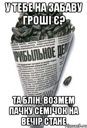 у тебе на Забаву гроші є? та блін, возмем пачку семічок на вечір стане