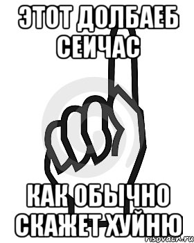 Этот долбаеб сеичас как обычно скажет хуйню, Мем Сейчас этот пидор напишет хуйню