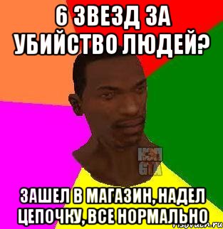 6 звезд за убийство людей? Зашел в магазин, надел цепочку, все нормально, Мем  Sidodjicapgta