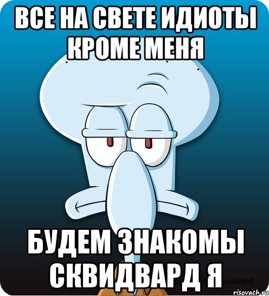 Все на свете идиоты кроме меня будем знакомы сквидвард я, Мем Сквидвард