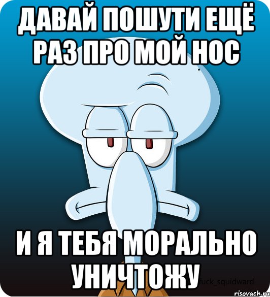 давай пошути ещё раз про мой нос и я тебя морально уничтожу, Мем Сквидвард