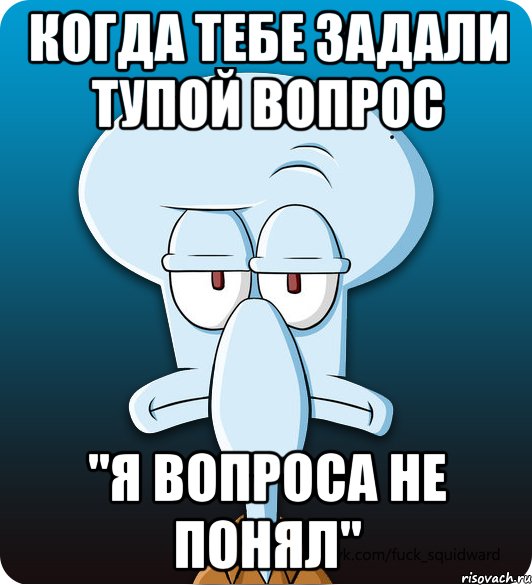 Когда тебе задали тупой вопрос "Я ВОПРОСА НЕ ПОНЯЛ", Мем Сквидвард