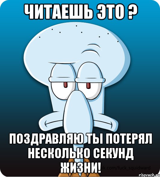 Читаешь это ? Поздравляю ты потерял несколько секунд жизни!, Мем Сквидвард