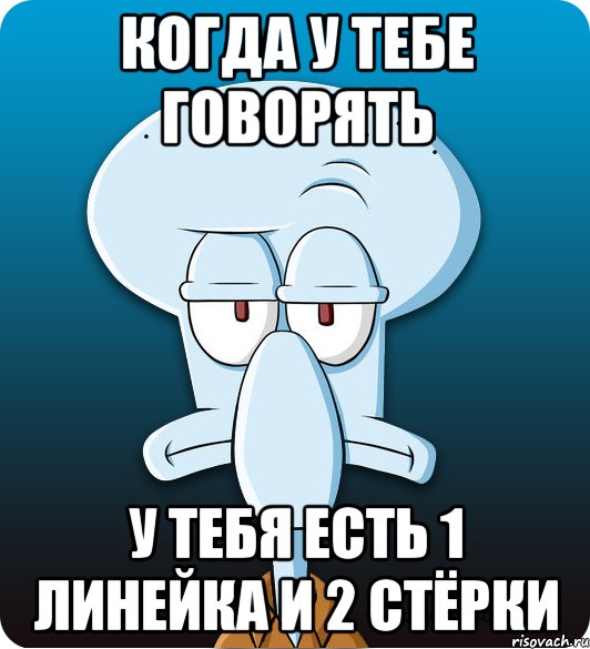 КОГДА У ТЕБЕ ГОВОРЯТЬ У ТЕБЯ ЕСТЬ 1 ЛИНЕЙКА И 2 СТЁРКИ, Мем Сквидвард