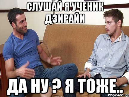 Слушай я ученик Дзирайи Да ну ? я тоже..