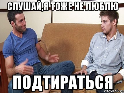 Слушай,я тоже не люблю подтираться