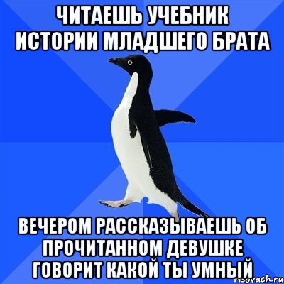 Читаешь учебник истории младшего брата Вечером рассказываешь об прочитанном девушке Говорит какой ты умный, Мем  Социально-неуклюжий пингвин