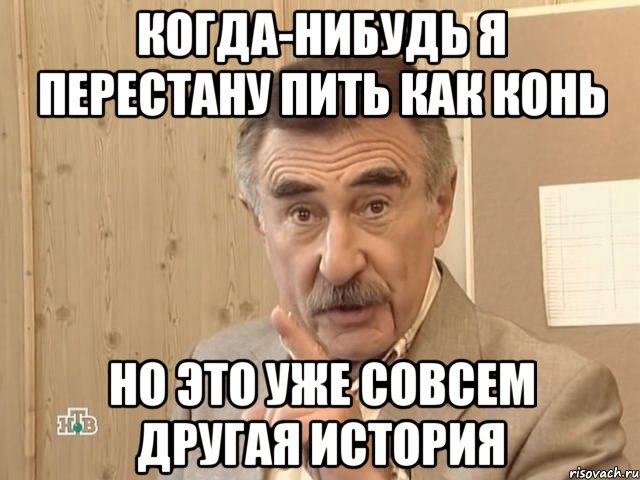 КОГДА-НИБУДЬ Я ПЕРЕСТАНУ ПИТЬ КАК КОНЬ НО ЭТО УЖЕ СОВСЕМ ДРУГАЯ ИСТОРИЯ, Мем Каневский (Но это уже совсем другая история)