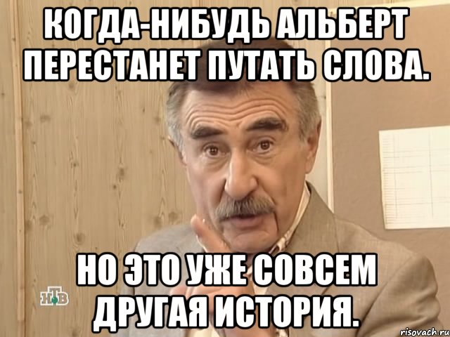 Когда-нибудь Альберт перестанет путать слова. Но это уже совсем другая история., Мем Каневский (Но это уже совсем другая история)