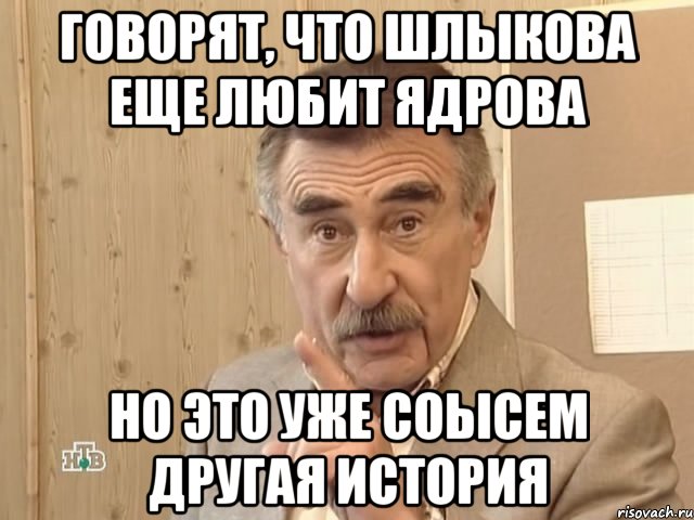 ГОВОРЯТ, ЧТО ШЛЫКОВА ЕЩЕ ЛЮБИТ ЯДРОВА НО ЭТО УЖЕ СОЫСЕМ ДРУГАЯ ИСТОРИЯ, Мем Каневский (Но это уже совсем другая история)